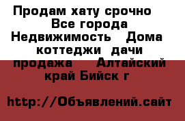 Продам хату срочно  - Все города Недвижимость » Дома, коттеджи, дачи продажа   . Алтайский край,Бийск г.